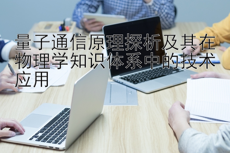 量子通信原理探析及其在物理学知识体系中的技术应用