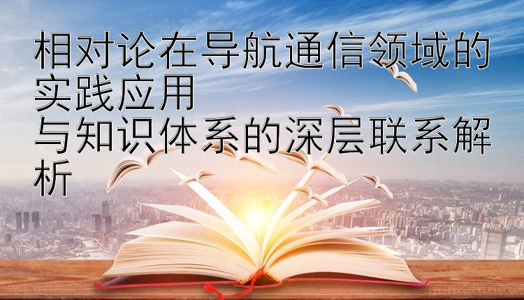 相对论在导航通信领域的实践应用  
与知识体系的深层联系解析