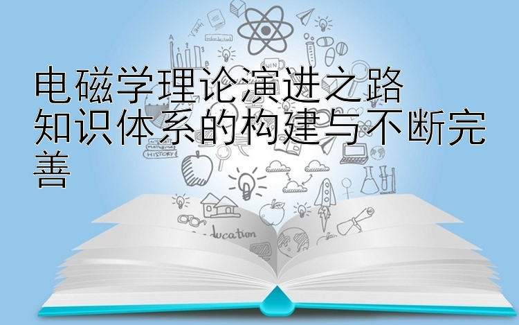 电磁学理论演进之路  
知识体系的构建与不断完善