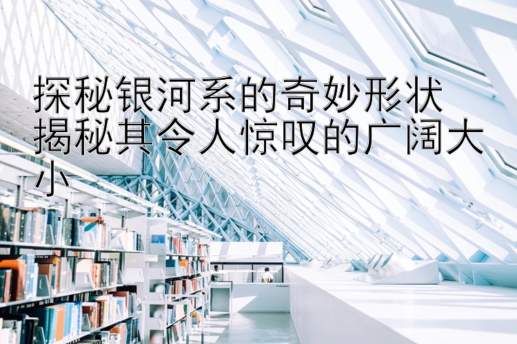 探秘银河系的奇妙形状  
揭秘其令人惊叹的广阔大小