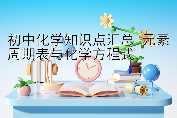 初中化学知识点汇总 元素周期表与化学方程式