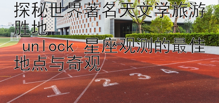 探秘世界著名天文学旅游胜地  
 unlock 星座观测的最佳地点与奇观