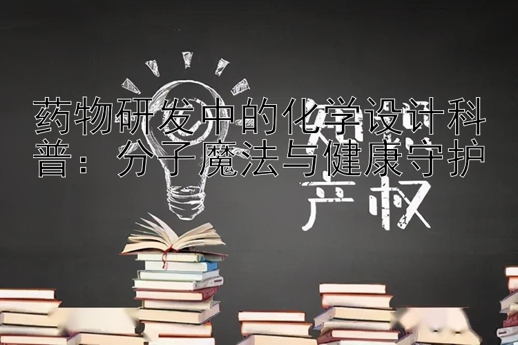 药物研发中的化学设计科普：分子魔法与健康守护