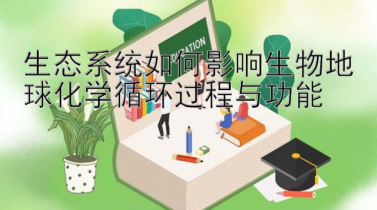 生态系统如何影响生物地球化学循环过程与功能