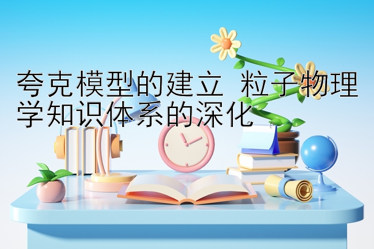 夸克模型的建立 粒子物理学知识体系的深化