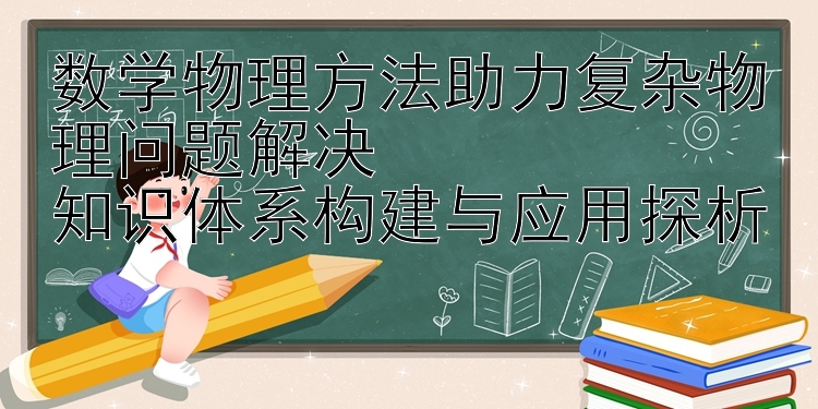 数学物理方法助力复杂物理问题解决  
知识体系构建与应用探析