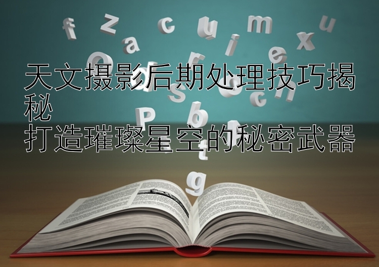 天文摄影后期处理技巧揭秘  
打造璀璨星空的秘密武器