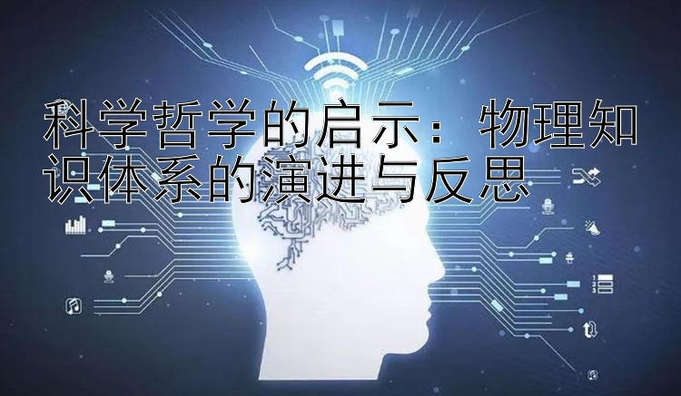 科学哲学的启示：物理知识体系的演进与反思