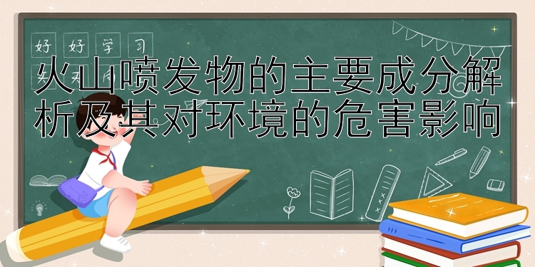 火山喷发物的主要成分解析及其对环境的危害影响