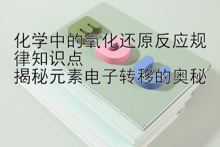 化学中的氧化还原反应规律知识点
揭秘元素电子转移的奥秘