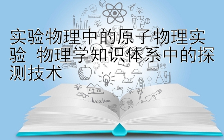 实验物理中的原子物理实验 物理学知识体系中的探测技术