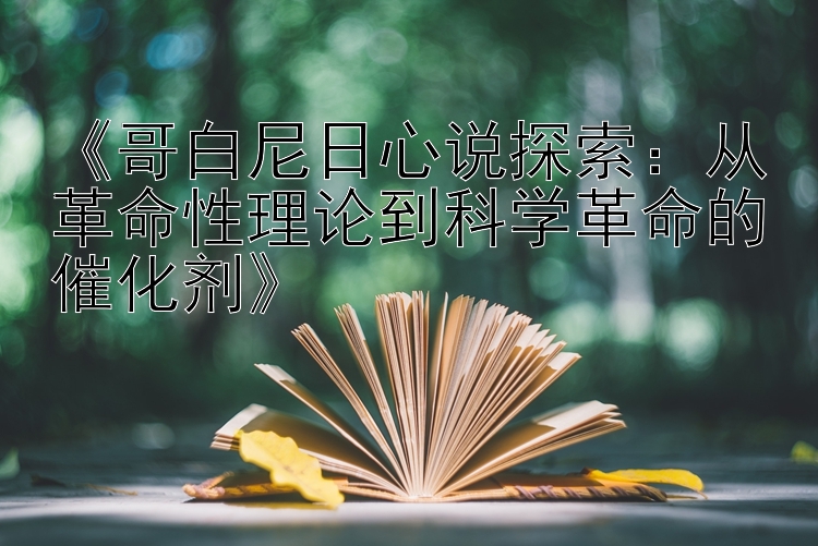 《哥白尼日心说探索：从革命性理论到科学革命的催化剂》