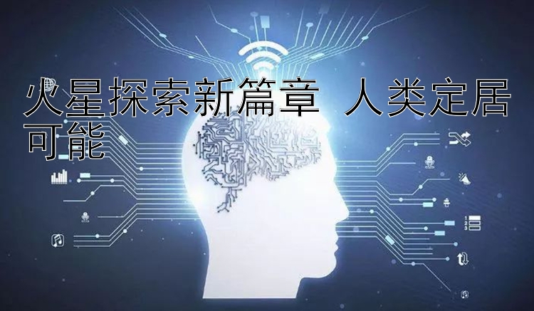 火星探索新篇章 人类定居可能성