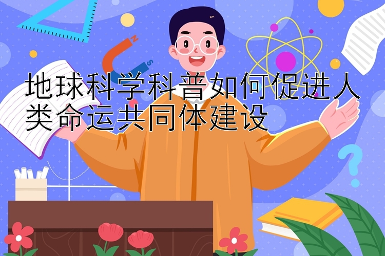 地球科学科普如何促进人类命运共同体建设