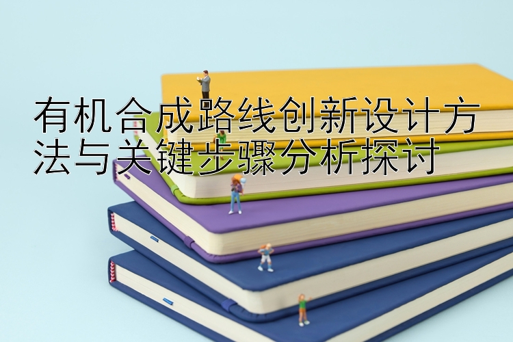 有机合成路线创新设计方法与关键步骤分析探讨