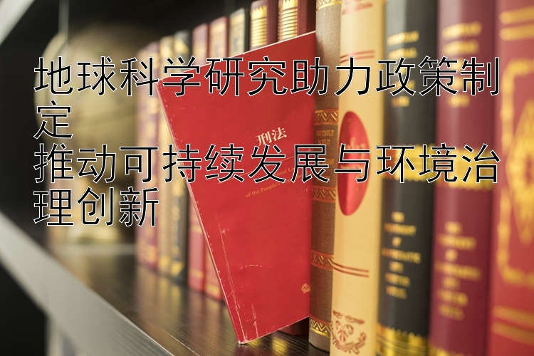 地球科学研究助力政策制定  
推动可持续发展与环境治理创新